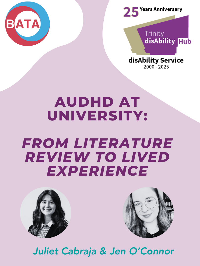 A graphic with the Trinity Disability Service logo and the British Assistive Technology Association log. Text reads: AuDHD at University: From Literature Review to Lived Experience. Beneath the text there are photos of Juliet Cabraja and Jen O' Connor.